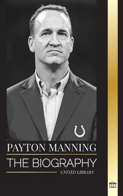 Peyton Manning: Manning Manning: Životopis najväčšieho quarterbacka amerického futbalu a jeho športový odkaz - Peyton Manning: The biography of the greatest American football quarterback and his sport legacy