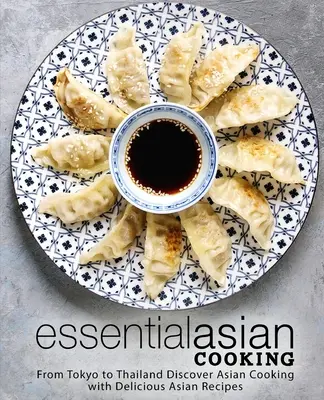 Základné ázijské varenie: Od Tokia po Thajsko Objavte ázijskú kuchyňu s lahodnými ázijskými receptami - Essential Asian Cooking: From Tokyo to Thailand Discover Asian Cooking with Delicious Asian Recipes