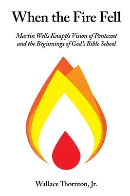 Keď oheň padol: Martin Wells Knapp: Vízia Letníc a začiatok Božej biblickej školy - When the Fire Fell: Martin Wells Knapp's Vision of Pentecost and the Beginning of God's Bible School