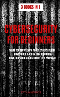 Kybernetická bezpečnosť pre začiatočníkov: Ako získať prácu v oblasti kybernetickej bezpečnosti, ako sa brániť proti hackerom a škodlivému softvéru - Cybersecurity for Beginners: What You Must Know about Cybersecurity, How to Get a Job in Cybersecurity, How to Defend Against Hackers & Malware