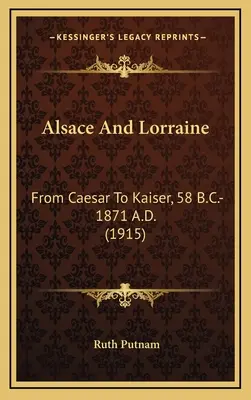 Alsasko a Lotrinsko: Od cisára po cisára, 58 pred n. l. - 1871 n. l. - Alsace And Lorraine: From Caesar To Kaiser, 58 B.C.-1871 A.D.