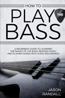Ako hrať na basgitare: Príručka pre začiatočníkov, ako sa naučiť základy hry na basgitare, čítať noty a hrať piesne s audio nahrávkami - How to Play the Bass: A Beginner's Guide to Learning the Basics of the Bass, Reading Music, and Playing Songs with Audio Recordings