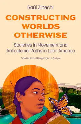 Constructing Worlds Otherwise: Spoločnosti v pohybe a antikoloniálne cesty v Latinskej Amerike - Constructing Worlds Otherwise: Societies in Movement and Anticolonial Paths in Latin America