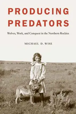 Výroba dravcov: Vlci, práca a dobývanie v severných Skalnatých horách - Producing Predators: Wolves, Work, and Conquest in the Northern Rockies