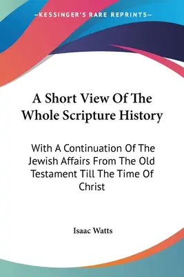 Krátky pohľad na celé dejiny Písma: S pokračovaním židovských záležitostí od Starého zákona až po čas Krista - A Short View Of The Whole Scripture History: With A Continuation Of The Jewish Affairs From The Old Testament Till The Time Of Christ