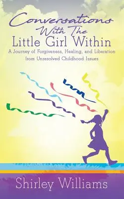Rozhovory s malým dievčatkom vo vnútri: Cesta za odpustením, uzdravením a oslobodením od nevyriešených problémov z detstva - Conversations With The Little Girl Within: A Journey of Forgiveness, Healing, and Liberation from Unresolved Childhood Issues