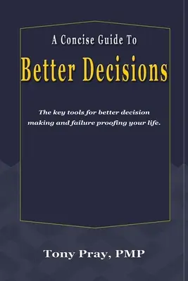 Stručný sprievodca k lepším rozhodnutiam: Kľúčové nástroje na lepšie rozhodovanie a zabezpečenie svojho života pred zlyhaním. - A Concise Guide To Better Decisions: The key tools for better decision making and failure proofing your life.