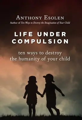 Život pod nátlakom: Desať spôsobov, ako zničiť ľudskosť vášho dieťaťa - Life Under Compulsion: Ten Ways to Destroy the Humanity of Your Child