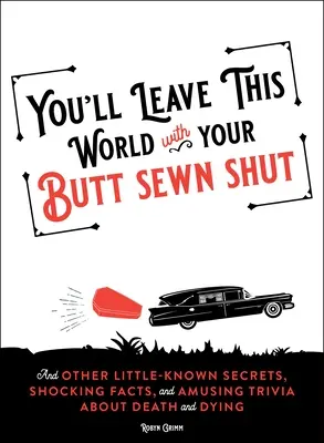 Odídeš z tohto sveta so zašitým zadkom: A iné málo známe tajomstvá, šokujúce fakty a zábavné zaujímavosti o smrti a umieraní - You'll Leave This World with Your Butt Sewn Shut: And Other Little-Known Secrets, Shocking Facts, and Amusing Trivia about Death and Dying