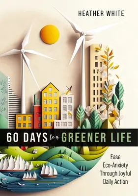 60 dní k ekologickejšiemu životu: Zmiernite ekologickú úzkosť prostredníctvom radostnej každodennej činnosti - 60 Days to a Greener Life: Ease Eco-Anxiety Through Joyful Daily Action