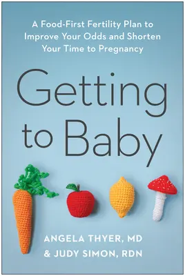 Ako sa dostať k dieťaťu: Plán na zlepšenie šancí na otehotnenie a skrátenie času do otehotnenia: Potraviny ako prvé - Getting to Baby: A Food-First Fertility Plan to Improve Your Odds and Shorten Your Time to Pregnancy