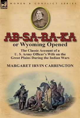 AB-Sa-Ra-Ka alebo Wyoming otvorený: Na Veľkých pláňach počas indiánskej vojny: klasický príbeh manželky dôstojníka americkej armády - AB-Sa-Ra-Ka or Wyoming Opened: The Classic Account of A U. S. Army Officer's Wife on the Great Plains During the Indian War