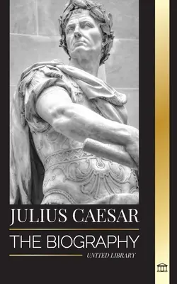 Július Caesar: Životopis, život a smrť rímskeho kolosa, galské vojny, politika a diktatúra - Julius Caesar: The biography, life and death of a Roman colossus, Gallic wars, politics and dictatorship