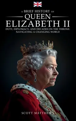 Stručné dejiny kráľovnej Alžbety II - povinnosti, diplomacia a desaťročia na tróne: Plavba po meniacom sa svete - A Brief History of Queen Elizabeth II - Duty, Diplomacy, and Decades on the Throne: Navigating a Changing World