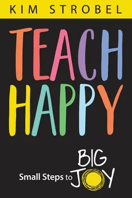 Učiť šťastne: Malými krokmi k veľkej radosti. - Teach Happy: Small Steps to Big Joy