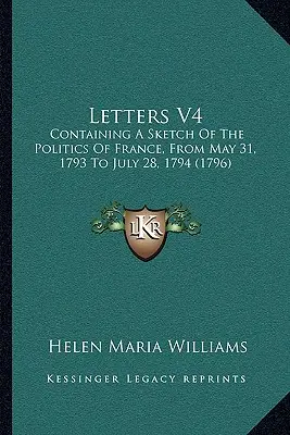 Listy V4: Obsahujúce náčrt politiky Francúzska od 31. mája 1793 do 28. júla 1794 - Letters V4: Containing A Sketch Of The Politics Of France, From May 31, 1793 To July 28, 1794
