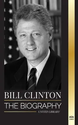 Bill Clinton: Životopis a život 42. prezidenta Spojených štátov, kapitalizmus, očakávania a škandály - Bill Clinton: The biography and life of the 42nd president of the United States, capitalism, expectations and scandals
