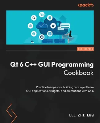 Qt 6 C++ GUI Programming Cookbook - Third Edition: Praktické recepty na vytváranie multiplatformových aplikácií, widgetov a animácií grafického rozhrania pomocou Qt 6 - Qt 6 C++ GUI Programming Cookbook - Third Edition: Practical recipes for building cross-platform GUI applications, widgets, and animations with Qt 6
