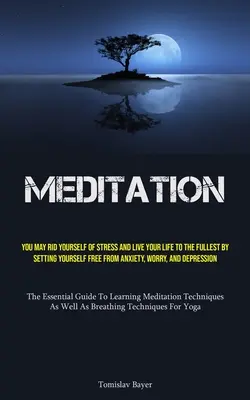 Meditácia: Meditácia: Môžete sa zbaviť stresu a žiť svoj život naplno tým, že sa oslobodíte od úzkosti, obáv a depresie - Meditation: You May Rid Yourself Of Stress And Live Your Life To The Fullest By Setting Yourself Free From Anxiety, Worry, And Dep