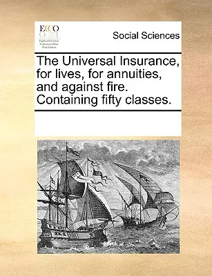 Univerzálne poistenie na život, na ročné poistenie a proti požiaru. Obsahuje päťdesiat tried. - The Universal Insurance, for Lives, for Annuities, and Against Fire. Containing Fifty Classes.