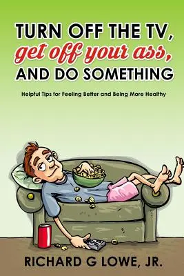 Vypni televíziu, zdvihni zadok a niečo rob: užitočné tipy, ako sa cítiť lepšie a byť zdravší - Turn off Your Television, Get off Your Ass, and Do Something: Helpful Tips for Feeling Better and Being More Healthy