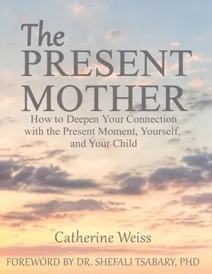 Súčasná matka: Ako prehĺbiť svoje spojenie s prítomným okamihom, sebou a svojím dieťaťom - The Present Mother: How to Deepen Your Connection With the Present Moment, Yourself and Your Child
