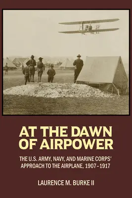 Na úsvite vzdušných síl: Prístup americkej armády, námorníctva a námornej pechoty k lietadlám v rokoch 1907 - 1917 - At the Dawn of Airpower: The U.S. Army Navy and Marine Corps' Approach to the Airplane 1907-1917