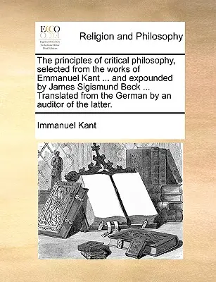 Zásady kritickej filozofie vybrané z diel Emmanuela Kanta ... a vyložené Jamesom Sigismundom Beckom ... Preklad z nemeckého jazyka - The principles of critical philosophy, selected from the works of Emmanuel Kant ... and expounded by James Sigismund Beck ... Translated from the Germ