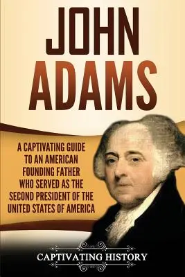 John Adams: Adams: Pútavý sprievodca americkým otcom zakladateľom, ktorý pôsobil ako druhý prezident Spojených štátov amerických - John Adams: A Captivating Guide to an American Founding Father Who Served as the Second President of the United States of America