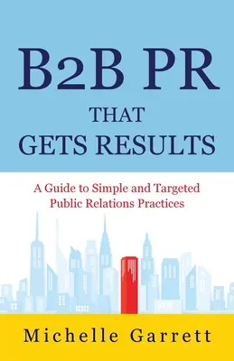 B2B PR, ktoré prináša výsledky: Sprievodca jednoduchými a cielenými postupmi v oblasti vzťahov s verejnosťou. - B2B PR That Gets Results: A Guide to Simple and Targeted Public Relations Practices.