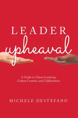 Leader Upheaval: A Guide to Client-Centricity, Culture Creation, and Collaboration (Vodcovský prevrat: Sprievodca orientáciou na klienta, tvorbou kultúry a spoluprácou) - Leader Upheaval: A Guide to Client-Centricity, Culture Creation, and Collaboration