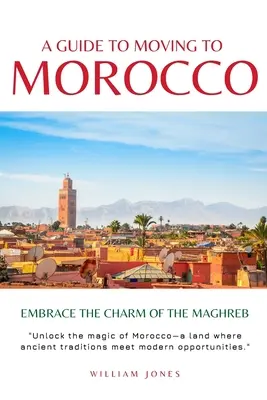 Sprievodca sťahovaním do Maroka: Príručka pre presťahovalcov z Maroka: Objavte čaro Maghrebu - A Guide to Moving to Morocco: Embrace the Charm of the Maghreb