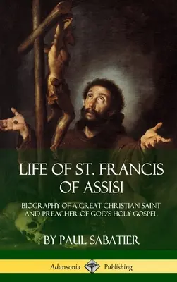 Život svätého Františka z Assisi: František Assisi: Životopis veľkého kresťanského svätca a hlásateľa svätého Božieho evanjelia - Life of St. Francis of Assisi: Biography of a Great Christian Saint and Preacher of God's Holy Gospel