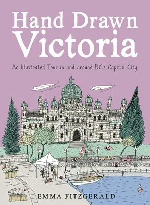 Ručne kreslená Victoria: Ilustrovaná prehliadka hlavného mesta Bc. a jeho okolia - Hand Drawn Victoria: An Illustrated Tour in and Around Bc's Capital City