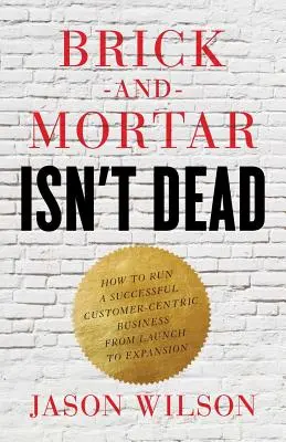 Brick-and-Mortar Isn't Dead: How to Run a Successful Customer-Centric Business from Launch to Expansion (Kamenný obchod nie je mŕtvy: Ako viesť úspešný podnik zameraný na zákazníka od spustenia po expanziu) - Brick-and-Mortar Isn't Dead: How to Run a Successful Customer-Centric Business from Launch to Expansion
