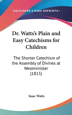 Jednoduché a ľahké katechézy pre deti od Dr. Wattsa: Krátky katechizmus zhromaždenia bohoslovcov vo Westministri - Dr. Watts's Plain and Easy Catechisms for Children: The Shorter Catechism of the Assembly of Divines at Westminister