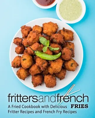 Lívance a hranolky: Smažená kuchárska kniha s receptami na chutné hranolky a hranolčeky - Fritters and French Fries: A Fried Cookbook with Delicious Fritter Recipes and French Fry Recipes