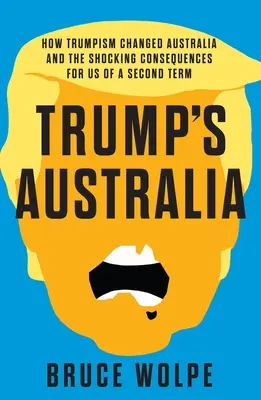 Trumpova Austrália: Ako trumpismus zmenil Austráliu a aké šokujúce dôsledky bude mať pre nás druhé funkčné obdobie - Trump's Australia: How Trumpism Changed Australia and the Shocking Consequences for Us of a Second Term