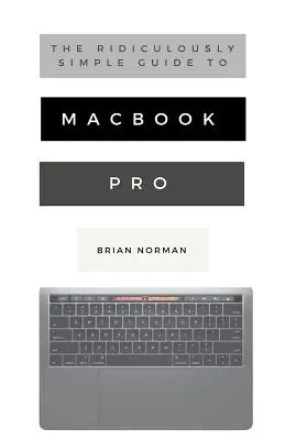Smiešne jednoduchý sprievodca MacBookom Pro s Touch Barom: Praktická príručka, ako začať pracovať s novou generáciou MacBooku Pro a MacOS Mo - The Ridiculously Simple Guide to MacBook Pro With Touch Bar: A Practical Guide to Getting Started With the Next Generation of MacBook Pro and MacOS Mo
