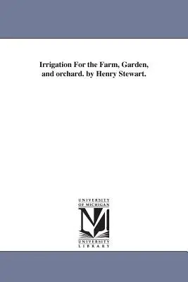 Zavlažovanie pre farmu, záhradu a sad Henry Stewart. - Irrigation For the Farm, Garden, and orchard. by Henry Stewart.