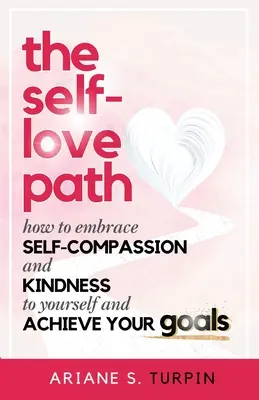 Cesta sebalásky: Ako si osvojiť súcit so sebou samým a láskavosť k sebe samému a dosiahnuť svoje ciele - The Self-Love Path: How to Embrace Self-Compassion and Kindness to Yourself and Achieve Your Goals