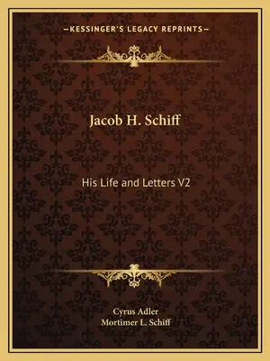 Jacob H. Schiff: Jeho život a listy V2 - Jacob H. Schiff: His Life and Letters V2