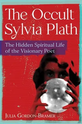 Okultná Sylvia Plathová: Skrytý duchovný život vizionárskej poetky - The Occult Sylvia Plath: The Hidden Spiritual Life of the Visionary Poet