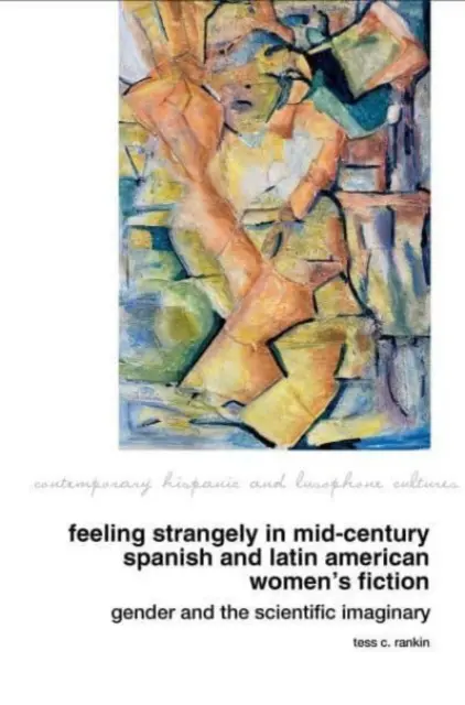 Feeling Strangely in Mid-Century Spanish and Latin American Women's Fiction (Zvláštne pocity v španielskej a latinskoamerickej ženskej beletrii v polovici storočia): Rod a vedecká imaginácia - Feeling Strangely in Mid-Century Spanish and Latin American Women's Fiction: Gender and the Scientific Imaginary