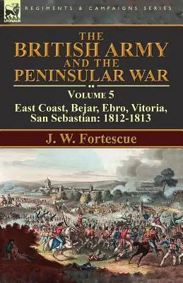 Britská armáda a polostrovná vojna: zväzok 5 - východné pobrežie, Bejar, Ebro, Vitoria, San Sebastian: 1812-1813 - The British Army and the Peninsular War: Volume 5-East Coast, Bejar, Ebro, Vitoria, San Sebastian: 1812-1813