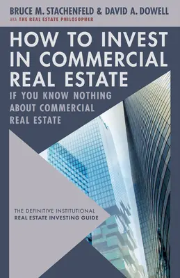 Ako investovať do komerčných nehnuteľností, ak o nich nič neviete: Definitívny sprievodca investovaním do inštitucionálnych nehnuteľností - How to Invest in Commercial Real Estate If You Know Nothing about Commercial Real Estate: The Definitive Institutional Real Estate Investing Guide