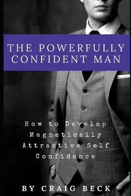 Silne sebavedomý muž: Ako si vybudovať magneticky príťažlivé sebavedomie - The Powerfully Confident Man: How to Develop Magnetically Attractive Self Confidence