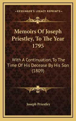 Memoirs Of Joseph Priestley, To The Year 1795: s pokračovaním do času jeho úmrtia, ktoré napísal jeho syn - Memoirs Of Joseph Priestley, To The Year 1795: With A Continuation, To The Time Of His Decease By His Son