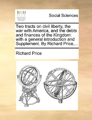 Dva traktáty o občianskej slobode, vojne s Amerikou a dlhoch a financiách kráľovstva: S všeobecným úvodom a dodatkom. autor: Richard P - Two Tracts on Civil Liberty, the War with America, and the Debts and Finances of the Kingdom: With a General Introduction and Supplement. by Richard P