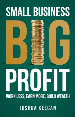 Malé podnikanie, veľký zisk Zisk: Zisk: pracujte menej, zarábajte viac, budujte bohatstvo - Small Business, Big Profit Profit: Work less, earn more, build wealth